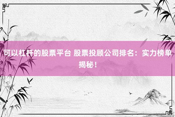 可以杠杆的股票平台 股票投顾公司排名：实力榜单揭秘！
