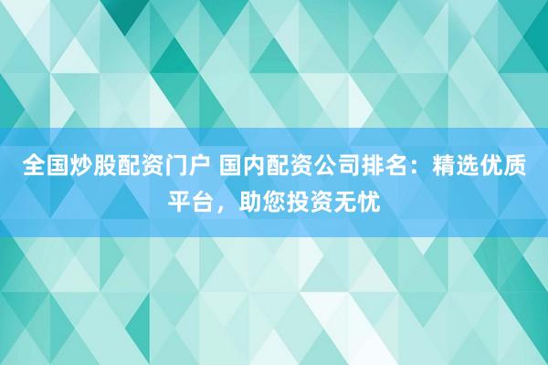 全国炒股配资门户 国内配资公司排名：精选优质平台，助您投资无忧