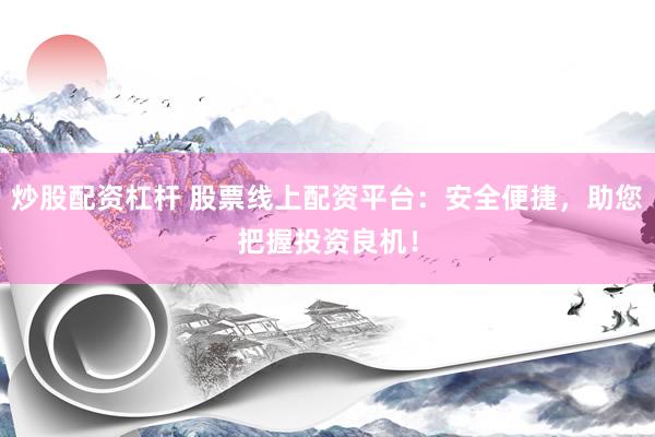 炒股配资杠杆 股票线上配资平台：安全便捷，助您把握投资良机！