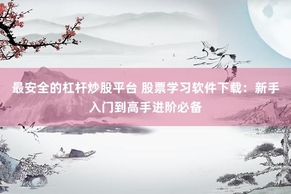 最安全的杠杆炒股平台 股票学习软件下载：新手入门到高手进阶必备