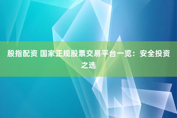 股指配资 国家正规股票交易平台一览：安全投资之选
