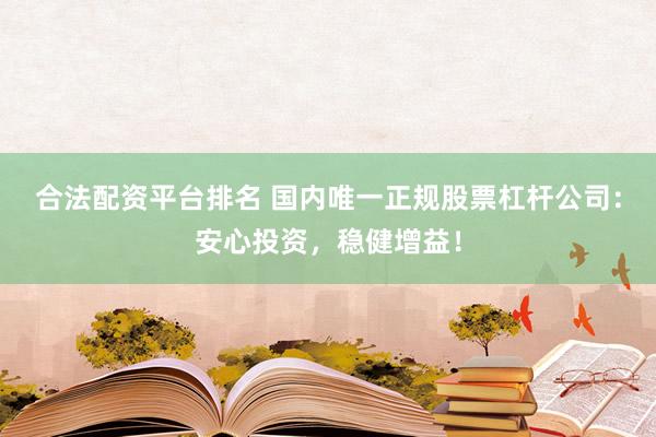 合法配资平台排名 国内唯一正规股票杠杆公司：安心投资，稳健增益！