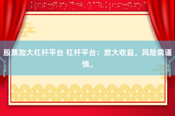 股票加大杠杆平台 杠杆平台：放大收益，风险需谨慎。