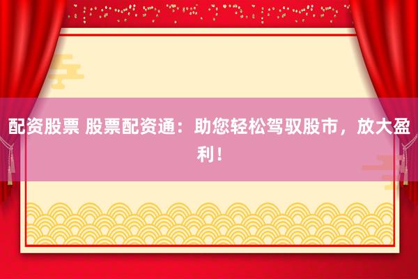 配资股票 股票配资通：助您轻松驾驭股市，放大盈利！