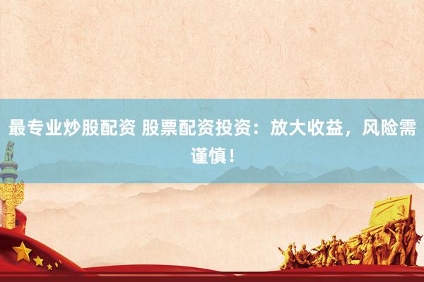 最专业炒股配资 股票配资投资：放大收益，风险需谨慎！
