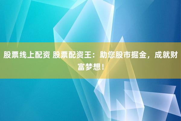 股票线上配资 股票配资王：助您股市掘金，成就财富梦想！