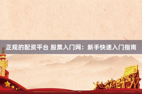 正规的配资平台 股票入门网：新手快速入门指南
