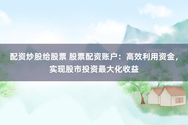 配资炒股给股票 股票配资账户：高效利用资金，实现股市投资最大化收益