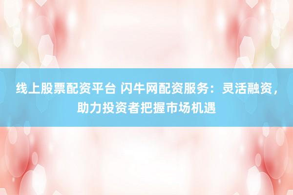 线上股票配资平台 闪牛网配资服务：灵活融资，助力投资者把握市场机遇