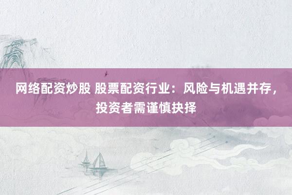 网络配资炒股 股票配资行业：风险与机遇并存，投资者需谨慎抉择
