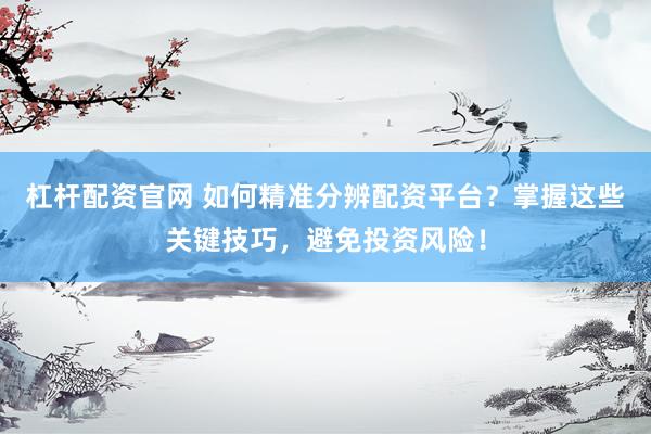 杠杆配资官网 如何精准分辨配资平台？掌握这些关键技巧，避免投资风险！