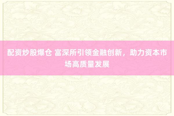 配资炒股爆仓 富深所引领金融创新，助力资本市场高质量发展