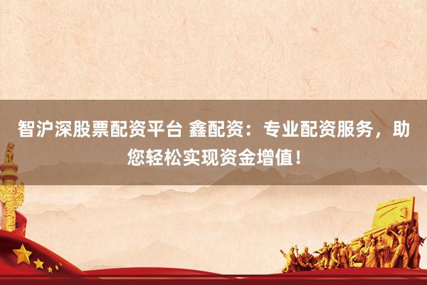 智沪深股票配资平台 鑫配资：专业配资服务，助您轻松实现资金增值！