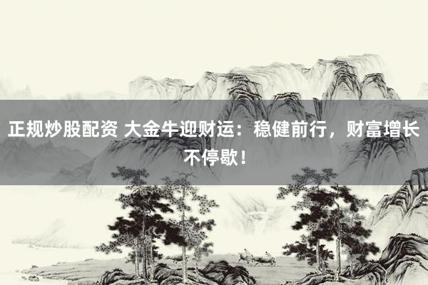 正规炒股配资 大金牛迎财运：稳健前行，财富增长不停歇！