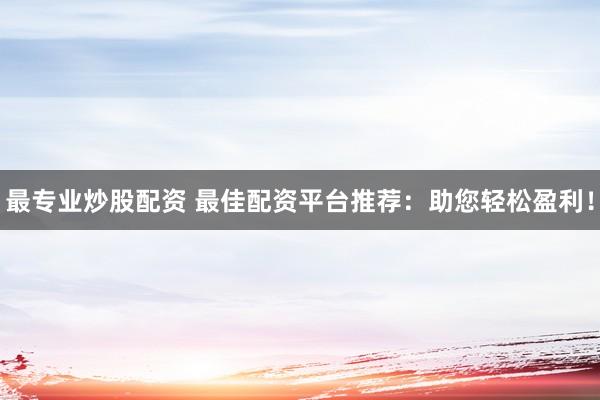 最专业炒股配资 最佳配资平台推荐：助您轻松盈利！