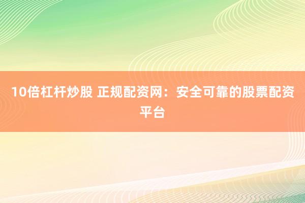 10倍杠杆炒股 正规配资网：安全可靠的股票配资平台