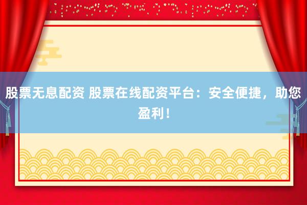 股票无息配资 股票在线配资平台：安全便捷，助您盈利！
