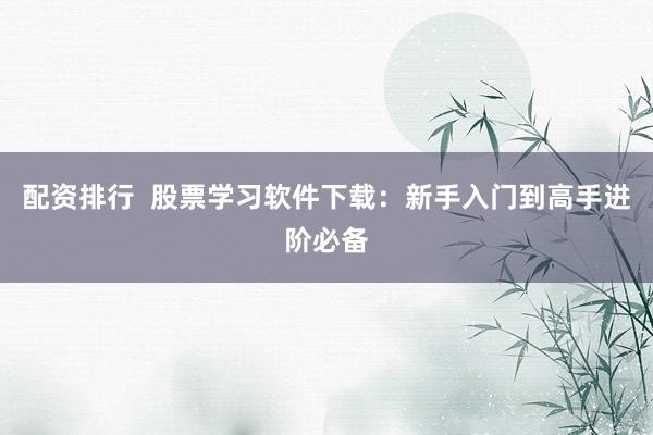 配资排行  股票学习软件下载：新手入门到高手进阶必备