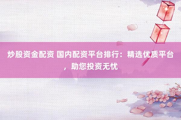 炒股资金配资 国内配资平台排行：精选优质平台，助您投资无忧