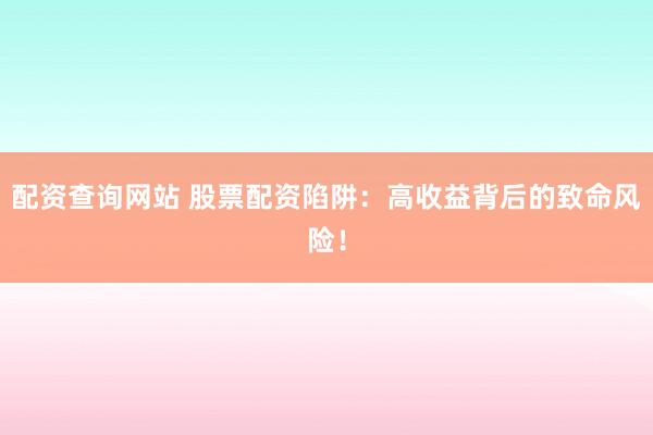 配资查询网站 股票配资陷阱：高收益背后的致命风险！