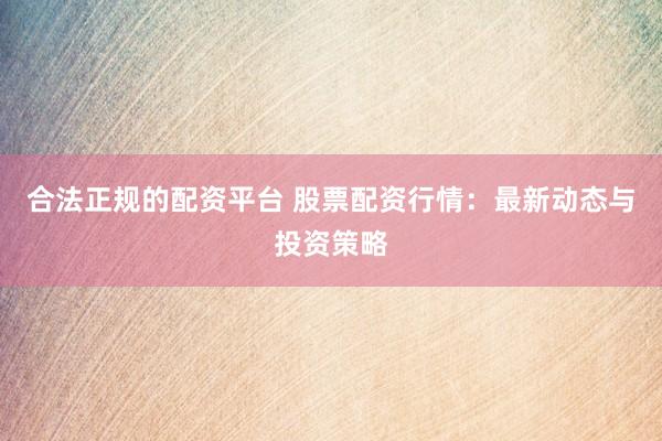 合法正规的配资平台 股票配资行情：最新动态与投资策略