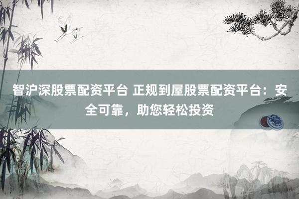 智沪深股票配资平台 正规到屋股票配资平台：安全可靠，助您轻松投资