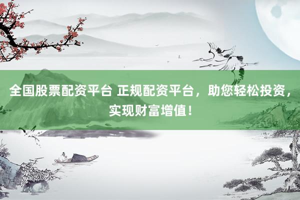 全国股票配资平台 正规配资平台，助您轻松投资，实现财富增值！