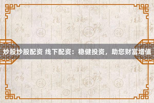 炒股炒股配资 线下配资：稳健投资，助您财富增值