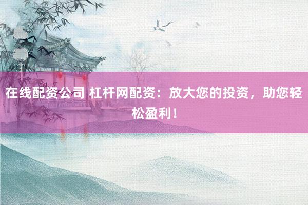 在线配资公司 杠杆网配资：放大您的投资，助您轻松盈利！