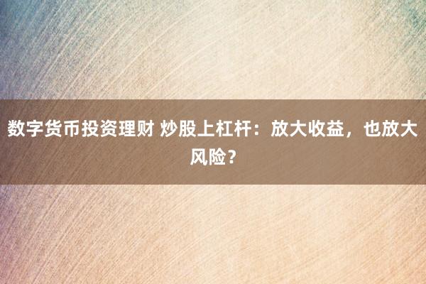 数字货币投资理财 炒股上杠杆：放大收益，也放大风险？