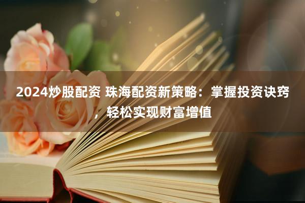 2024炒股配资 珠海配资新策略：掌握投资诀窍，轻松实现财富增值