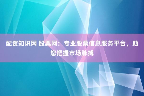 配资知识网 股票网：专业股票信息服务平台，助您把握市场脉搏