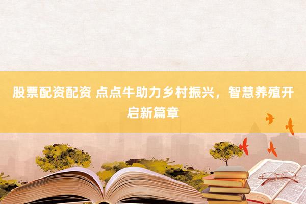 股票配资配资 点点牛助力乡村振兴，智慧养殖开启新篇章