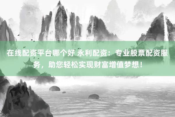 在线配资平台哪个好 永利配资：专业股票配资服务，助您轻松实现财富增值梦想！