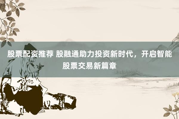 股票配资推荐 股融通助力投资新时代，开启智能股票交易新篇章