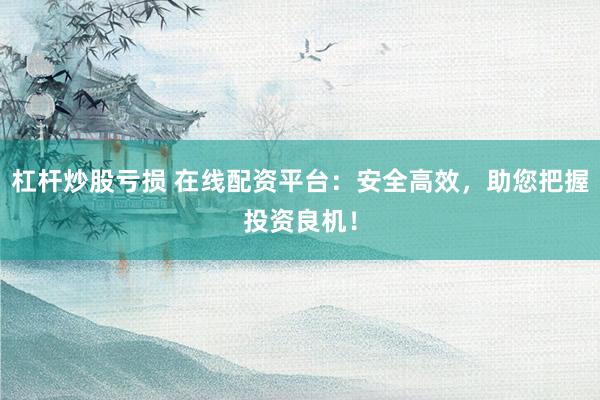 杠杆炒股亏损 在线配资平台：安全高效，助您把握投资良机！