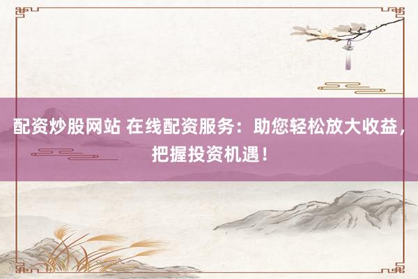 配资炒股网站 在线配资服务：助您轻松放大收益，把握投资机遇！