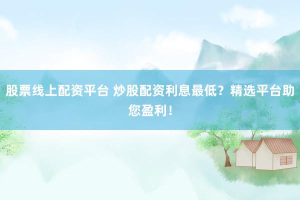 股票线上配资平台 炒股配资利息最低？精选平台助您盈利！