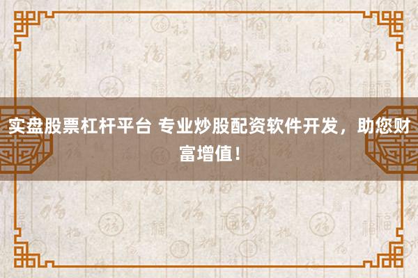 实盘股票杠杆平台 专业炒股配资软件开发，助您财富增值！