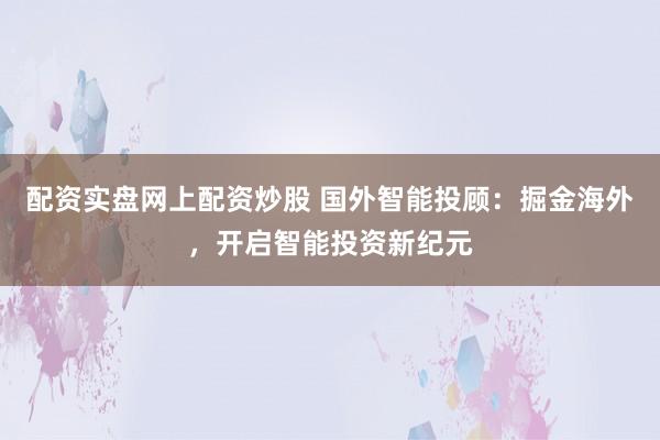 配资实盘网上配资炒股 国外智能投顾：掘金海外，开启智能投资新纪元