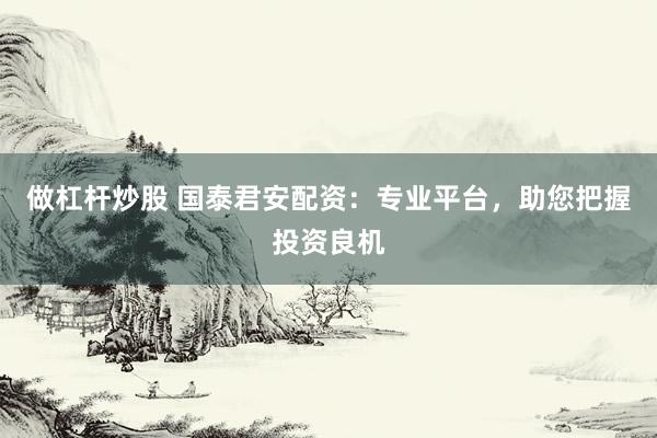 做杠杆炒股 国泰君安配资：专业平台，助您把握投资良机