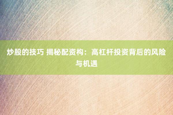 炒股的技巧 揭秘配资构：高杠杆投资背后的风险与机遇