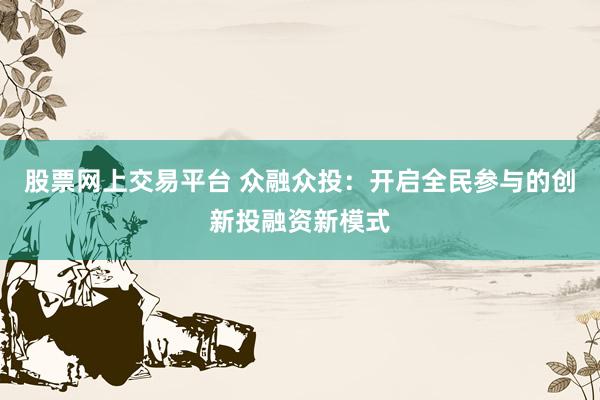股票网上交易平台 众融众投：开启全民参与的创新投融资新模式