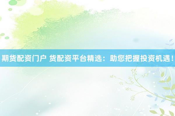 期货配资门户 货配资平台精选：助您把握投资机遇！