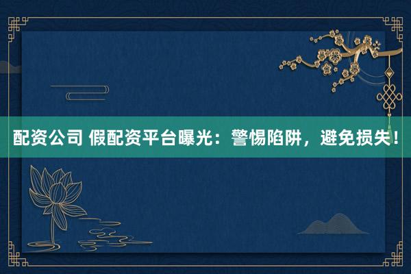 配资公司 假配资平台曝光：警惕陷阱，避免损失！