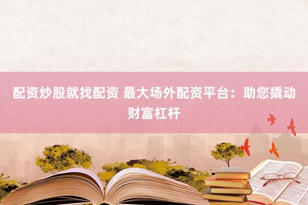 配资炒股就找配资 最大场外配资平台：助您撬动财富杠杆