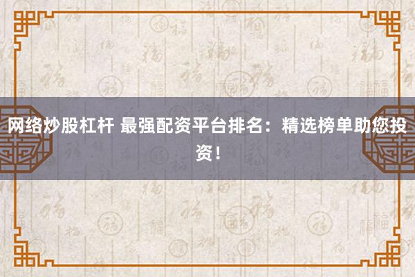 网络炒股杠杆 最强配资平台排名：精选榜单助您投资！