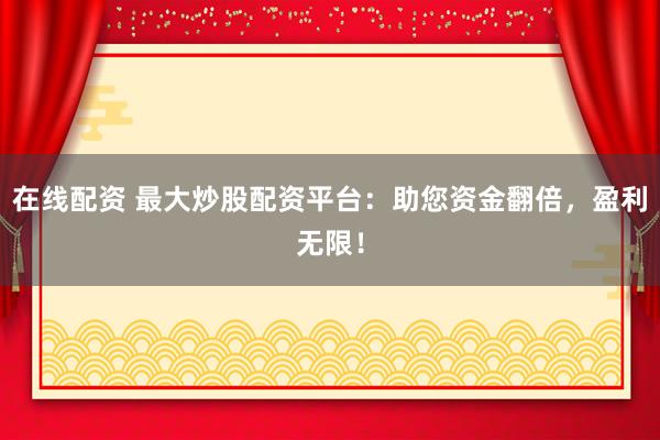 在线配资 最大炒股配资平台：助您资金翻倍，盈利无限！
