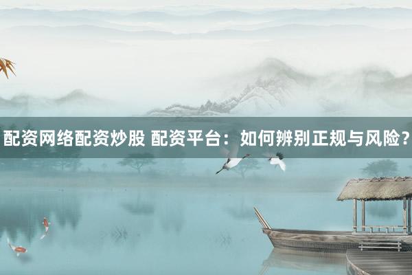 配资网络配资炒股 配资平台：如何辨别正规与风险？
