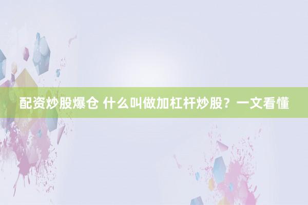 配资炒股爆仓 什么叫做加杠杆炒股？一文看懂